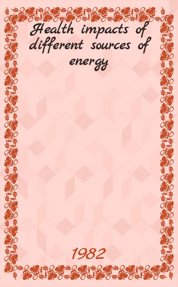 Health impacts of different sources of energy : Proc. of an Intern. symp. on health impacts of different sources of energy, jointly organized by the World health organization, the UN environment progr. a. the Intern. atomic energy agency a. held in Nashville, U.S.A., 22-26 June 1981