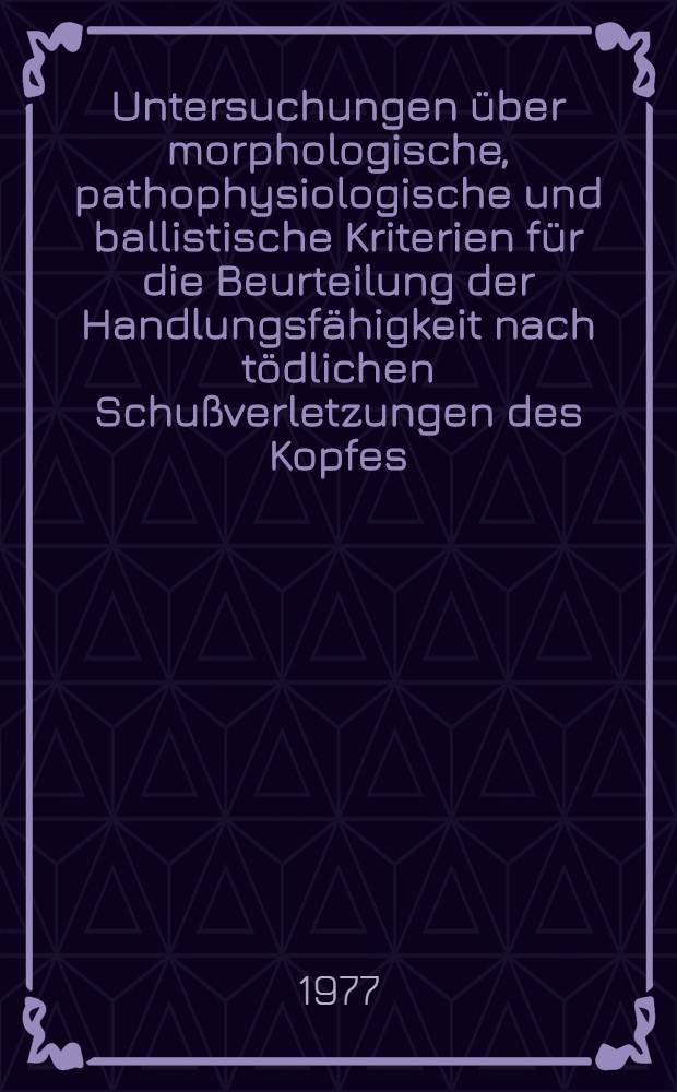 Untersuchungen &uuml;ber morphologische, pathophysiologische und ballistische Kriterien f&uuml;r die Beurteilung der Handlungsf&auml;higkeit nach t&ouml;dlichen Schu&szlig;verletzungen des Kopfes : Inaug.-Diss. der Med. Fak. der Univ. zu T&uuml;bingen