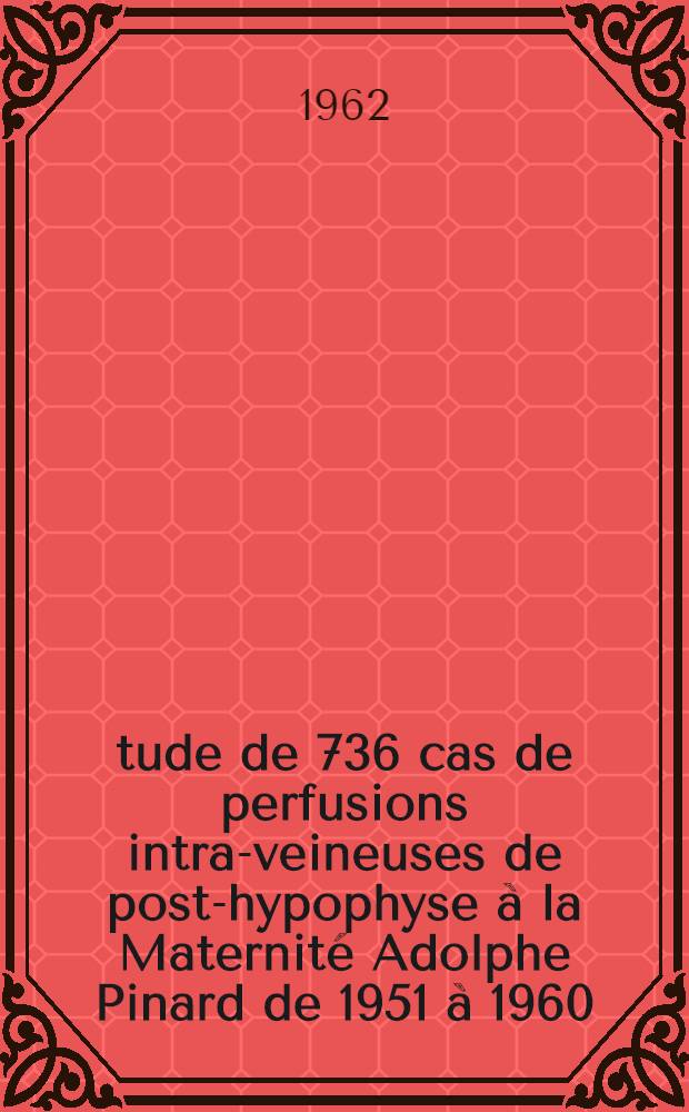 Étude de 736 cas de perfusions intra-veineuses de post-hypophyse à la Maternité Adolphe Pinard de 1951 à 1960 : Thèse ..