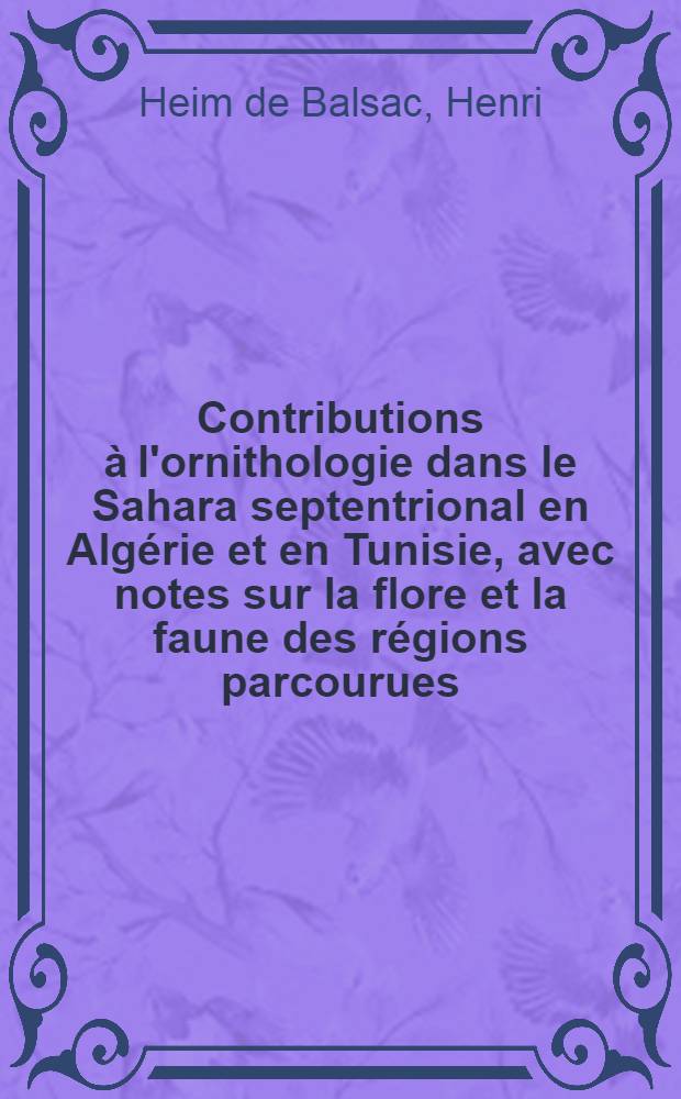 Contributions à l'ornithologie dans le Sahara septentrional en Algérie et en Tunisie, avec notes sur la flore et la faune des régions parcourues