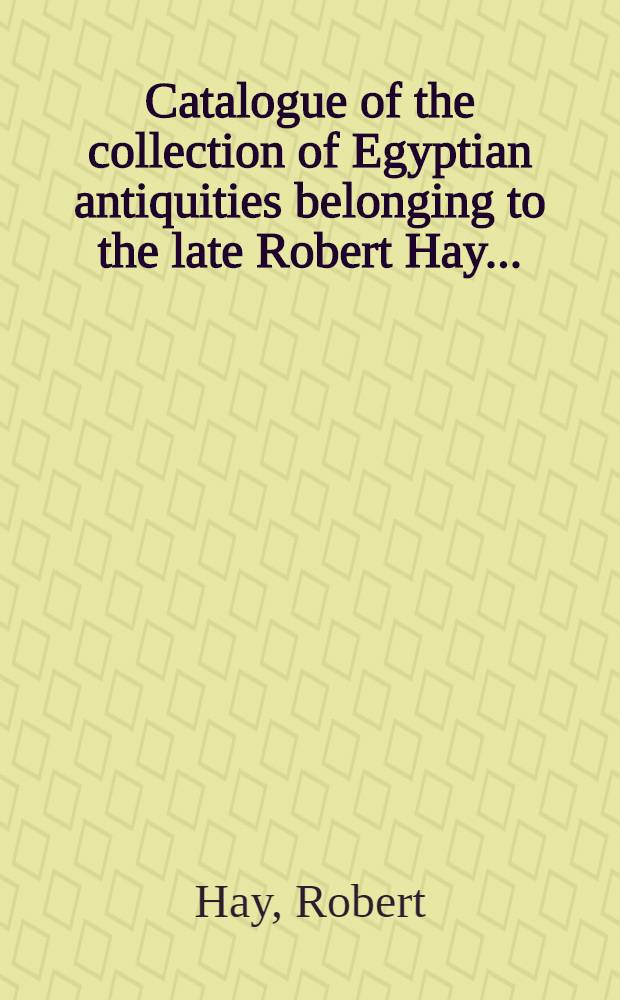Catalogue of the collection of Egyptian antiquities belonging to the late Robert Hay ...