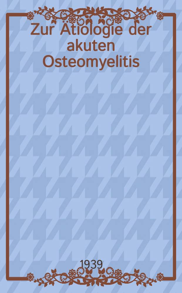 Zur Ätiologie der akuten Osteomyelitis : Inaug.-Diss. zur Erlangung der Doktorwürde in der gesamten Medizin ... der ... Univ. in München