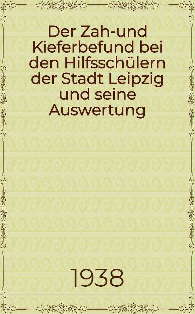 Der Zahn- und Kieferbefund bei den Hilfsschülern der Stadt Leipzig und seine Auswertung : Inaug.-Diss. zur Erlangung der Doktorwürde in der Zahnheilkunde ... der Univ. Leipzig