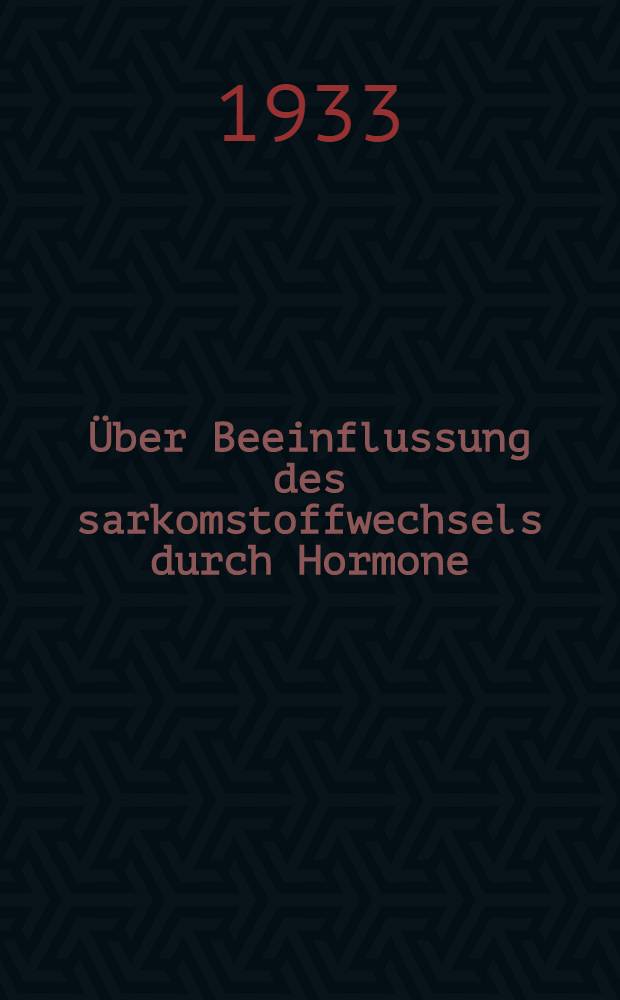 ... &Uuml;ber Beeinflussung des sarkomstoffwechsels durch Hormone : Inaug.-Diss. ... der Albertus-Universit&auml;t zu K&ouml;nigsberg i. Pr