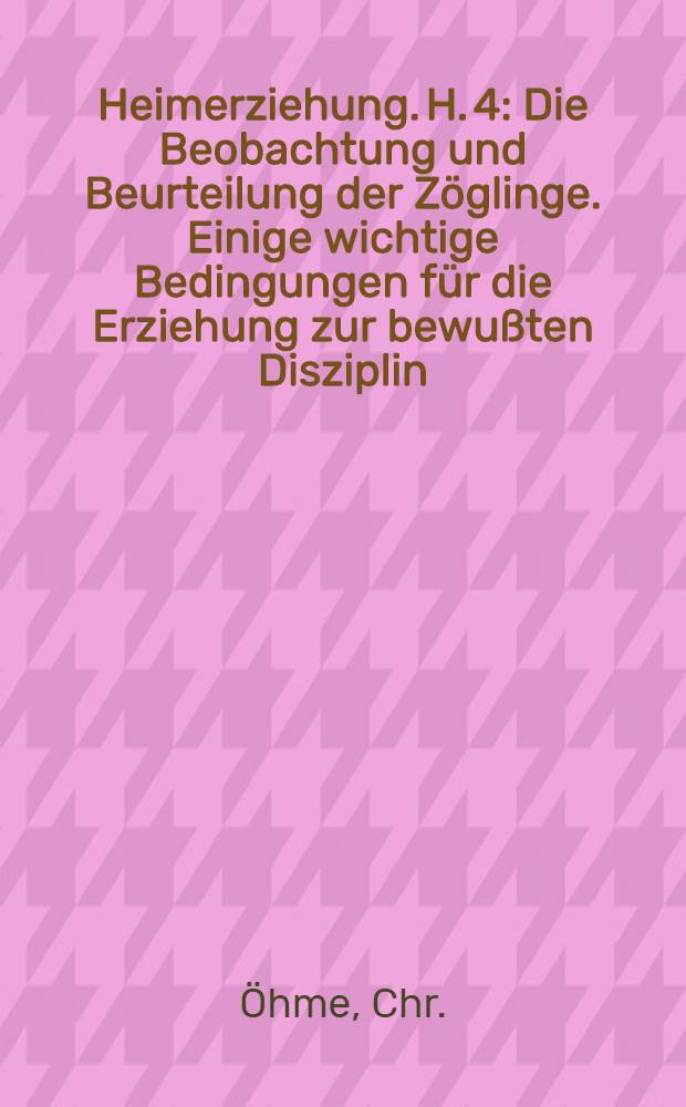 Heimerziehung. H. 4 : Die Beobachtung und Beurteilung der Zöglinge. Einige wichtige Bedingungen für die Erziehung zur bewußten Disziplin