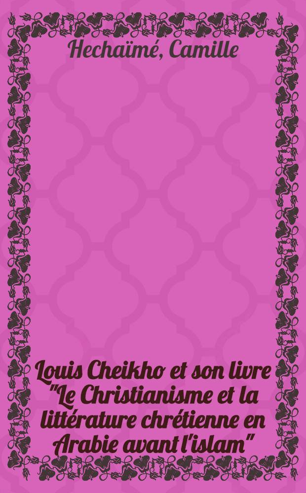 Louis Cheikho et son livre "Le Christianisme et la littérature chrétienne en Arabie avant l'islam" : Étude critique