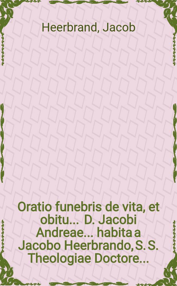 Oratio funebris de vita, et obitu ... D. Jacobi Andreae ... habita a Jacobo Heerbrando, S. S. Theologiae Doctore ...