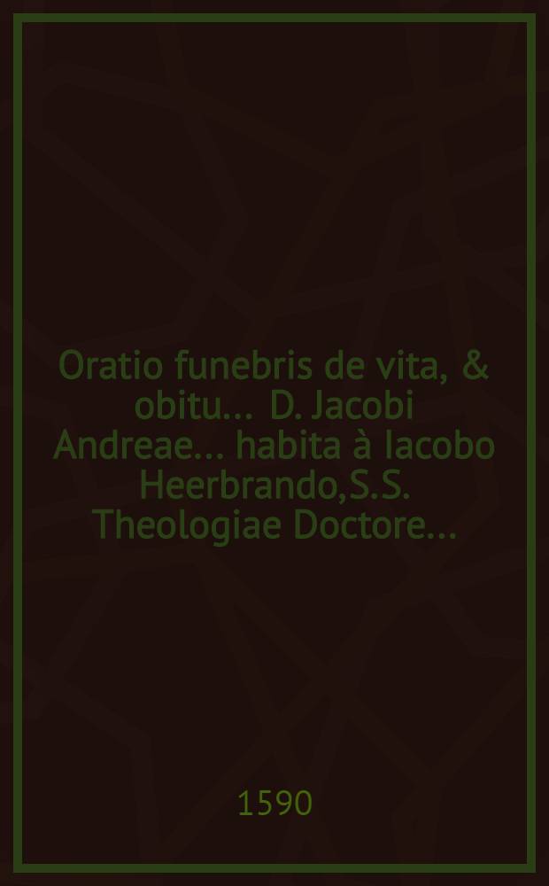 Oratio funebris de vita, & obitu ... D. Jacobi Andreae ... habita à Iacobo Heerbrando, S. S. Theologiae Doctore ...