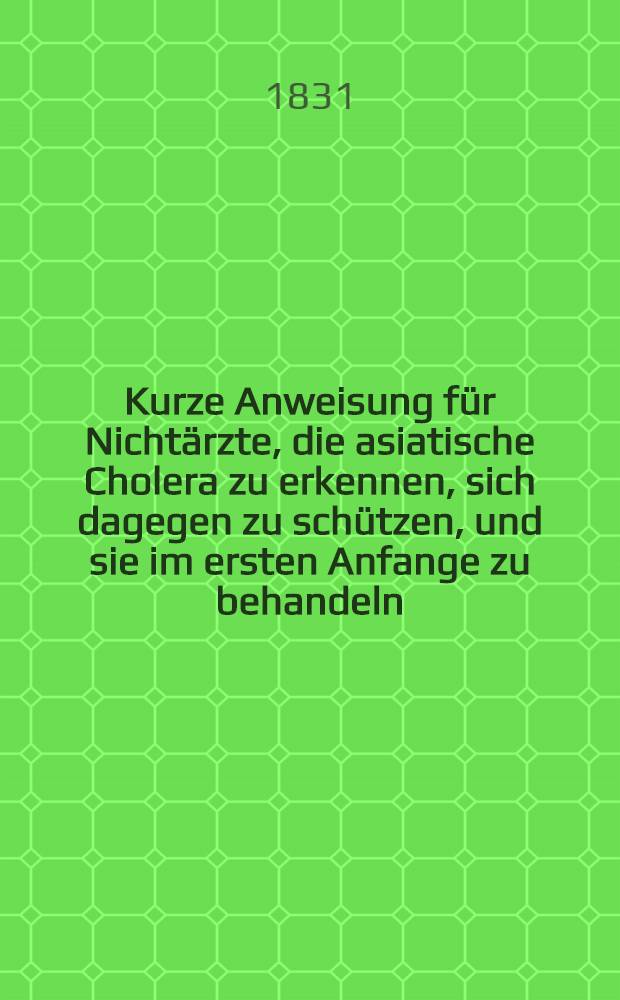 Kurze Anweisung für Nichtärzte, die asiatische Cholera zu erkennen, sich dagegen zu schützen, und sie im ersten Anfange zu behandeln