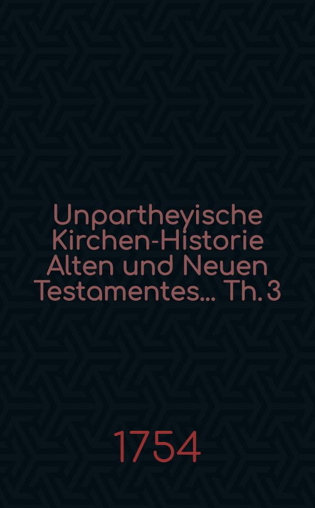 Unpartheyische Kirchen-Historie Alten und Neuen Testamentes ... Th. 3 : In welchem Geschichte vom Jahr nach Christi Geburt 1730 bis 1750. enthalten sind