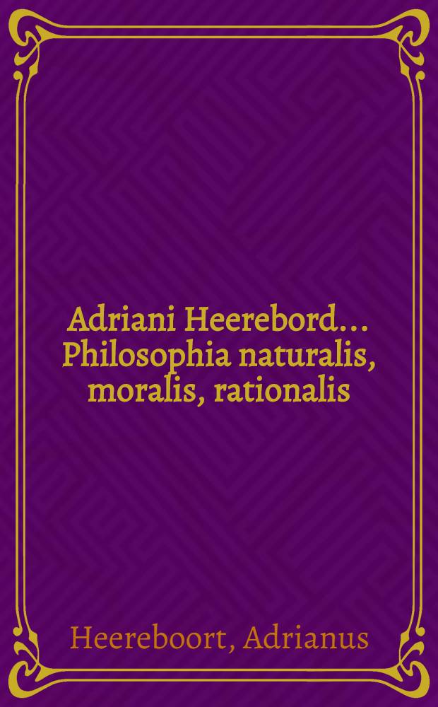 Adriani Heerebord ... Philosophia naturalis, moralis, rationalis