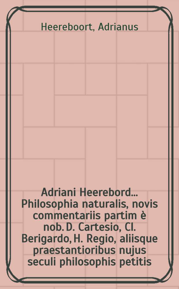 Adriani Heerebord ... Philosophia naturalis, novis commentariis partim è nob. D. Cartesio, Cl. Berigardo, H. Regio, aliisque praestantioribus nujus seculi philosophis petitis, partim ex propria opinione dictatis, explicata; Accedit ejusdem auctoris Pneumatica