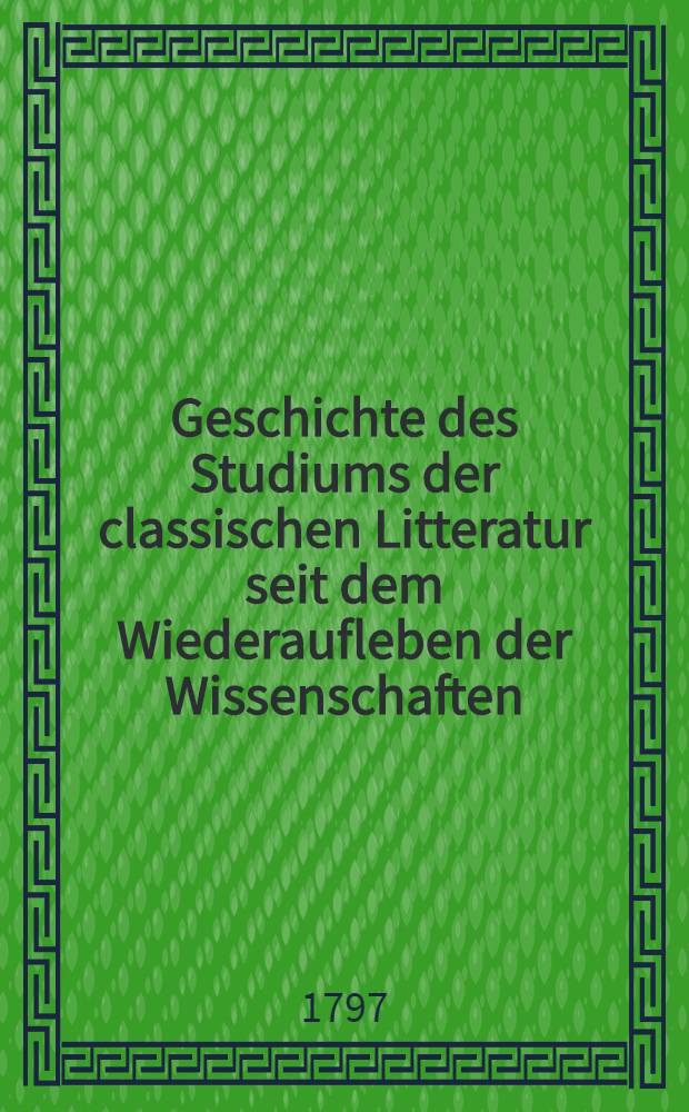 Geschichte des Studiums der classischen Litteratur seit dem Wiederaufleben der Wissenschaften : Mit einer Einleitung, welche die Geschichte der Werke der Classiker im Mittelalter enthält. Bd. 1
