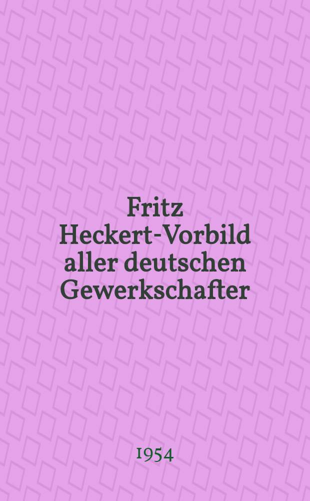 Fritz Heckert-Vorbild aller deutschen Gewerkschafter : Zu seinem 70. Geburtstag am 28. März 1954 : Die Zusammenstellung ... erfolgte durch den Lehrstuhl "Deutsche Geschichte" der Hochschule der Gewerkschaften "Fritz Heckert"