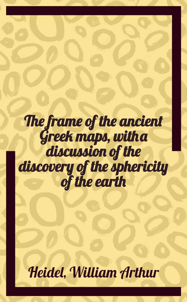 ... The frame of the ancient Greek maps, with a discussion of the discovery of the sphericity of the earth