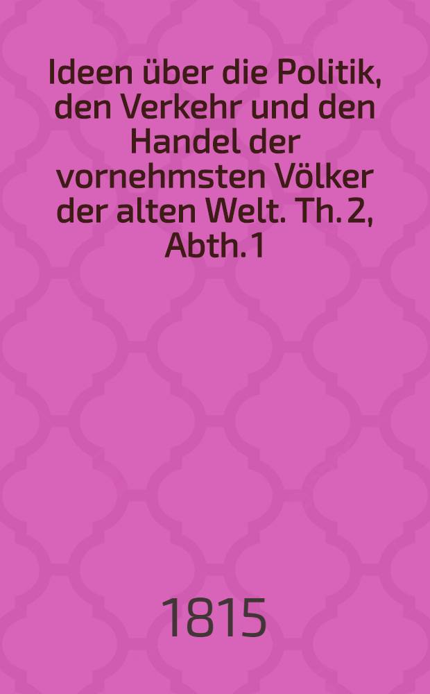 Ideen über die Politik, den Verkehr und den Handel der vornehmsten Völker der alten Welt. Th. 2, Abth. 1