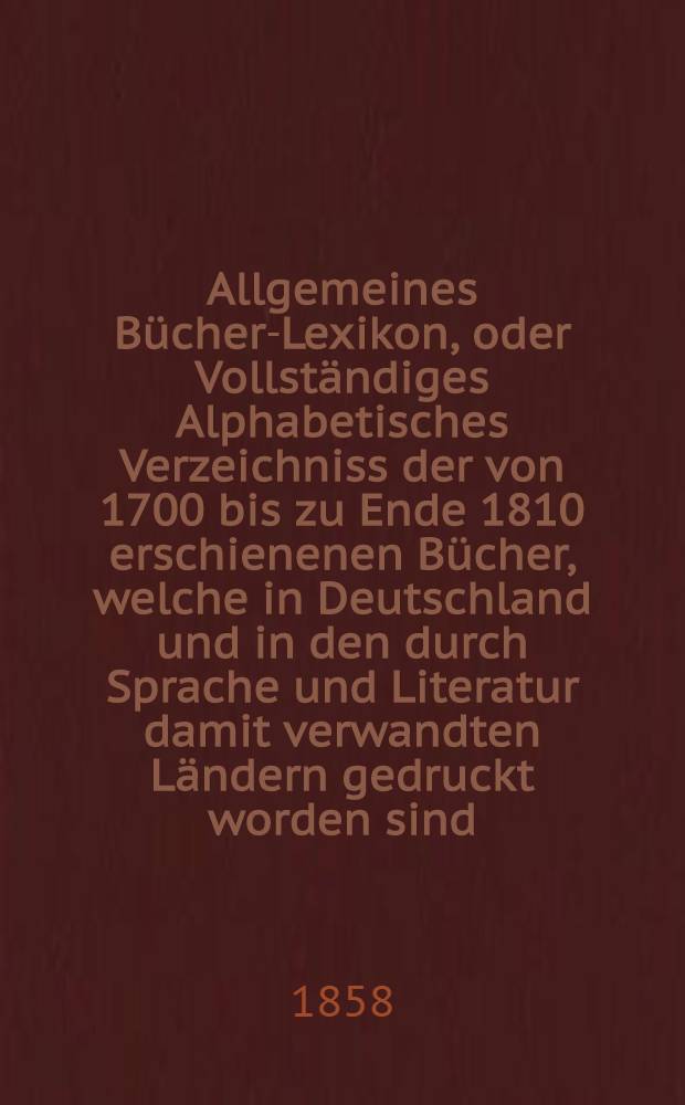 Allgemeines B&uuml;cher-Lexikon, oder Vollst&auml;ndiges Alphabetisches Verzeichniss der von 1700 bis zu Ende 1810 erschienenen B&uuml;cher, welche in Deutschland und in den durch Sprache und Literatur damit verwandten L&auml;ndern gedruckt worden sind : Nebst Angabe der Druckorte, der Verleger und der Preise. Bd. 12 [Abt. 2] : Welcher die von 1852 bis Ende 1856 erschienenen B&uuml;cher und die Berichtigungen fr&uuml;herer Erscheinungen enth&auml;lt