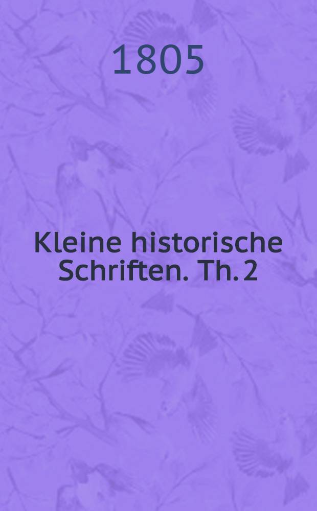Kleine historische Schriften. Th. 2 : [Versuch einer historischen Entwicklung des historischen Entwickelung des britischen Continental-Interesse ; Ueber die Entstehung, die Ausbildung und den praktischen Einfluß der politischen Theorien in dem neueren Europe, Th. 2 ; Ueber die Colonisation von Aegypten und ihre Folgen für das europäische Staatensystem überhaupt und besonders für Rußland]
