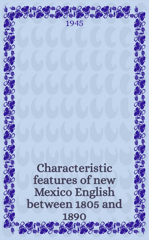 Characteristic features of new Mexico English between 1805 and 1890 : A part of a diss. submitted to the faculty of the division of the humanities in candidacy for the degree of Doctor of philosophy