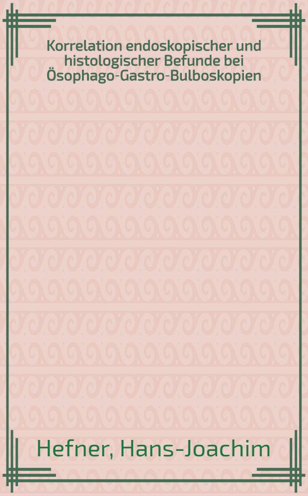 Korrelation endoskopischer und histologischer Befunde bei Ösophago-Gastro-Bulboskopien : Inaug.-Diss