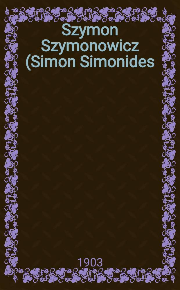 Szymon Szymonowicz (Simon Simonides) : Jego żywot i dzieła