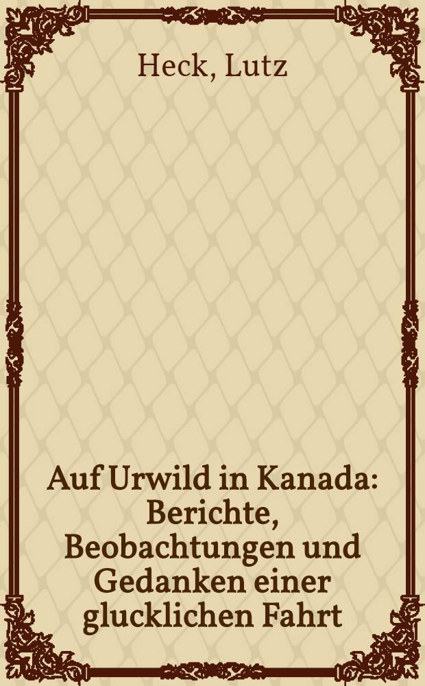Auf Urwild in Kanada : Berichte, Beobachtungen und Gedanken einer glucklichen Fahrt
