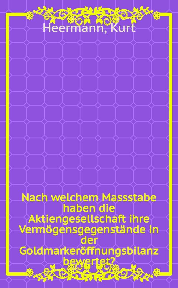 Nach welchem Massstabe haben die Aktiengesellschaft ihre Verm&ouml;gensgegenst&auml;nde in der Goldmarker&ouml;ffnungsbilanz bewertet? : Inaugural-Diss. ... an der Georgia-Augusta-Universit&auml;t in G&ouml;ttingen ..