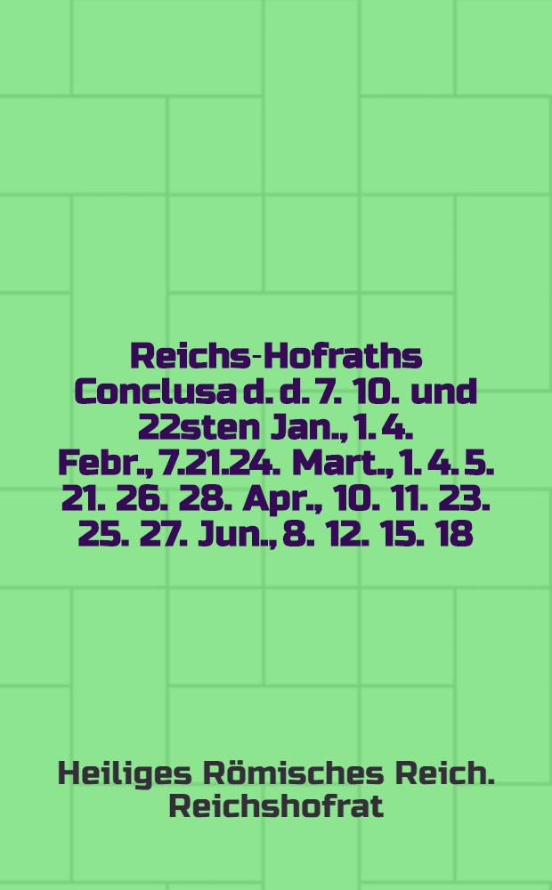 Reichs-Hofraths Conclusa d. d. 7. 10. und 22sten Jan., 1. 4. Febr., 7.21.24. Mart., 1. 4. 5. 21. 26. 28. Apr., 10. 11. 23. 25. 27. Jun., 8. 12. 15. 18. Jul., 22. Aug. 1757. den gewaltsamen Königl. Preußl. Chur-Brandenburgischen Einfall in die Königl. Pohln. Chur-Sächsische Lande, auch weitern Anzug in die Reichs-Lande etc. betreffend