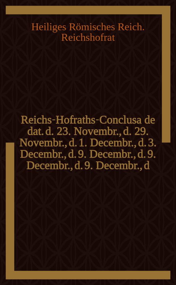 Reichs-Hofraths-Conclusa de dat. d. 23. Novembr., d. 29. Novembr., d. 1. Decembr., d. 3. Decembr., d. 9. Decembr., d. 9. Decembr., d. 9. Decembr., d. 9. Decembr., d. 10. Decembr., d. 14. Decembr., d. 16. Decembr., d. 17. Decembr., d. 20. Decembr., d. 23. Decembr. 1756.