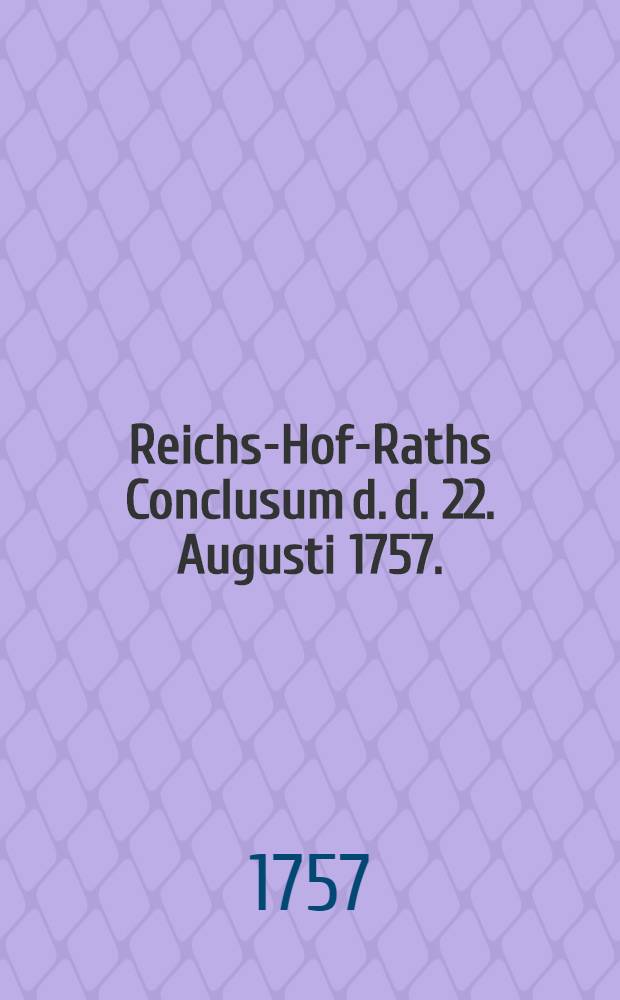 Reichs-Hof-Raths Conclusum d. d. 22. Augusti 1757.