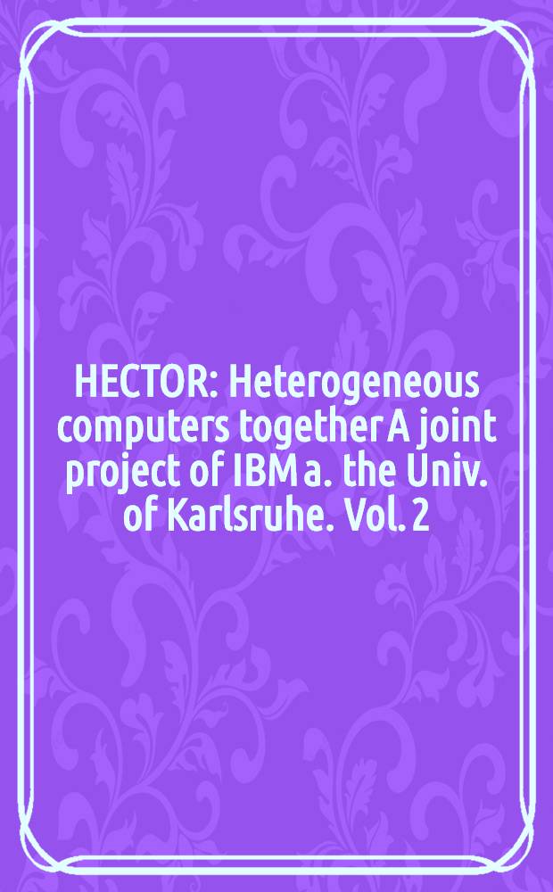 HECTOR : Heterogeneous computers together A joint project of IBM a. the Univ. of Karlsruhe. Vol. 2 : Basic projects