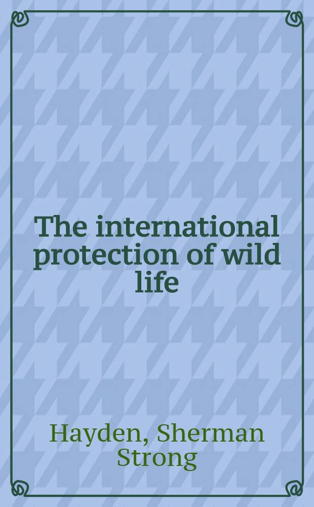 The international protection of wild life : An examination of treaties and other agreements for the preservation of birds and mammals