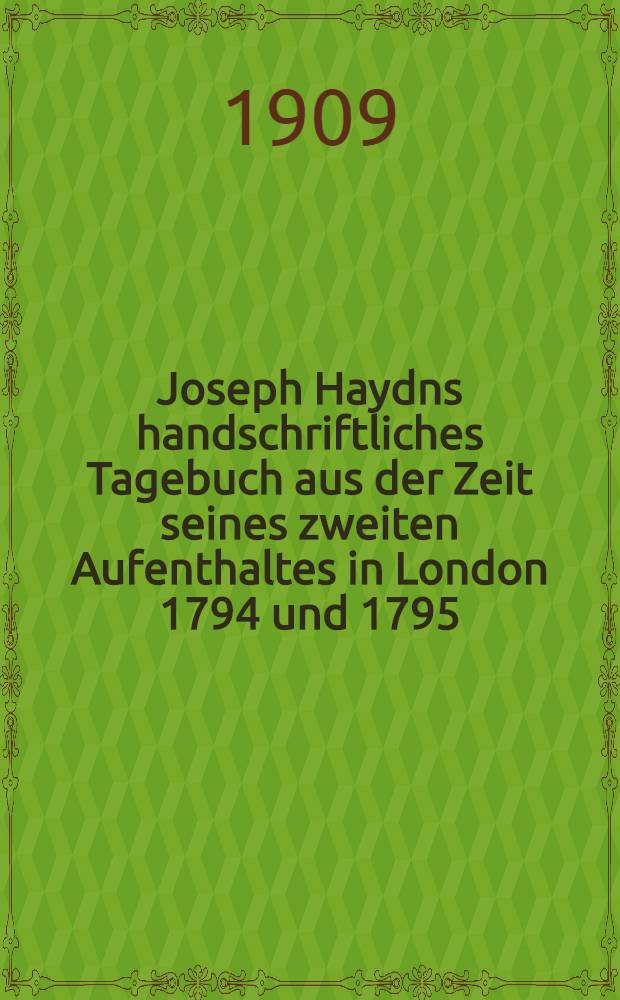 Joseph Haydns handschriftliches Tagebuch aus der Zeit seines zweiten Aufenthaltes in London 1794 und 1795 : Als Manuskript zur hundertsten Wiederkehr seines Todestages, 31. Mai 1909, in Druck gelegt