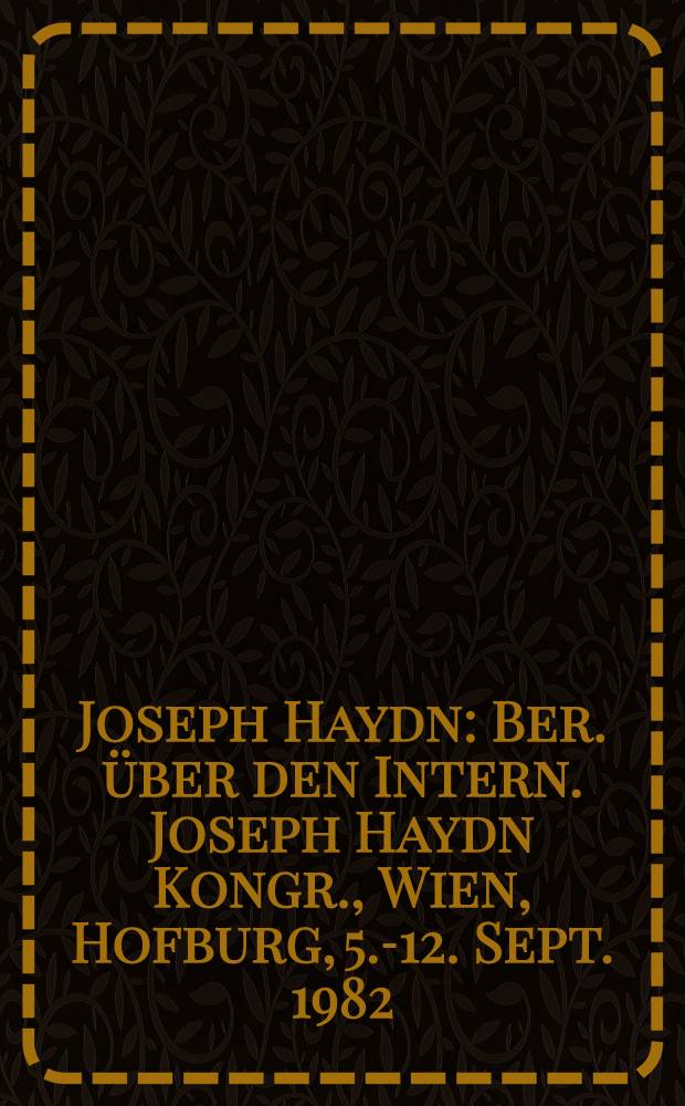 Joseph Haydn : Ber. &uuml;ber den Intern. Joseph Haydn Kongr., Wien, Hofburg, 5.-12. Sept. 1982