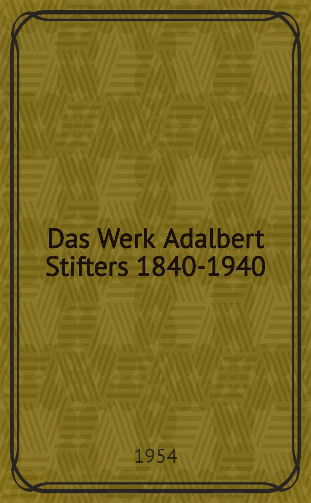 Das Werk Adalbert Stifters 1840-1940 : Versuch einer Bibliographie : Gesamt-, Einzel- und Briefausgaben, Bücher, Einzelabhandlungen, Diss. über Stifter