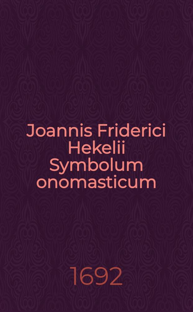 Joannis Friderici Hekelii Symbolum onomasticum : Jesum fidelem habeo : Variis variorum patronor, maecenatum, praeceptorum, compatrum, affinium, fautorum & amicorum carminib. expressum & ornatum