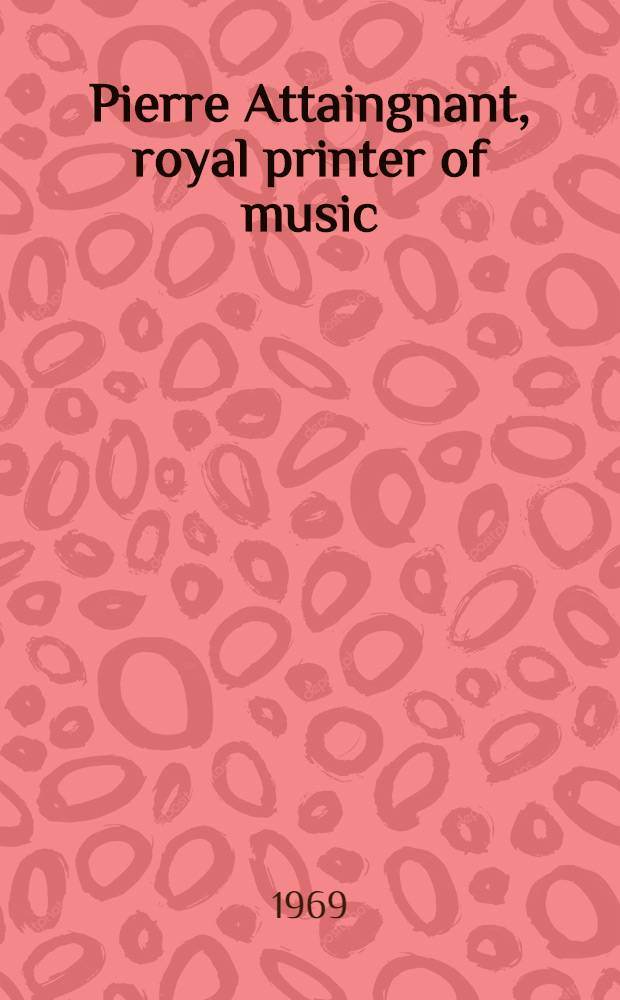 Pierre Attaingnant, royal printer of music : A historical study and bibliographical catalogue