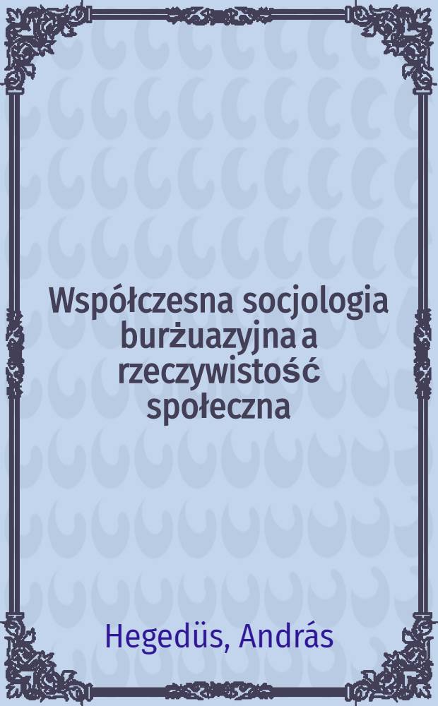 Współczesna socjologia burżuazyjna a rzeczywistość społeczna : Tłum. z węgierskiego Gertruda: Jósef Pataki