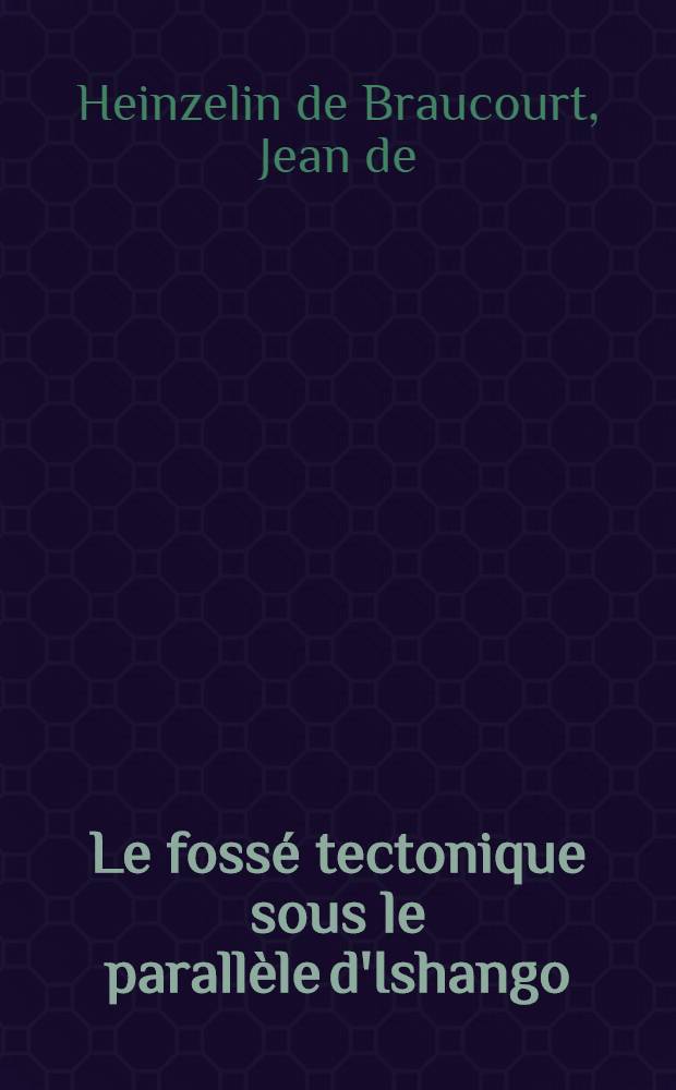 Le fossé tectonique sous le parallèle d'Ishango (Parc national Albert, Congo Belge): 1-re thèse; Propositions données par la Faculté: 2-e thèse: Thèses présentées à ... l'Univ. de Paris ... / par Jean de Heinzelin de Braucourt