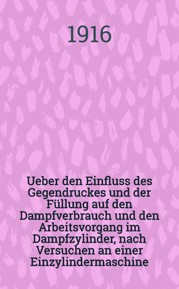 Ueber den Einfluss des Gegendruckes und der Füllung auf den Dampfverbrauch und den Arbeitsvorgang im Dampfzylinder, nach Versuchen an einer Einzylindermaschine