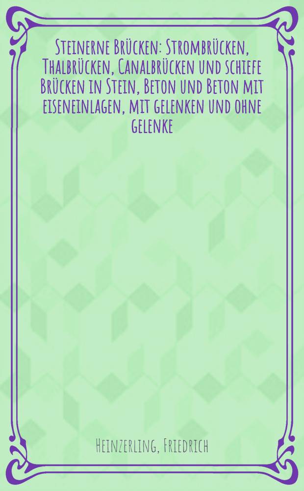 Steinerne Br&uuml;cken : Strombr&uuml;cken, Thalbr&uuml;cken, Canalbr&uuml;cken und schiefe Br&uuml;cken in Stein, Beton und Beton mit eiseneinlagen, mit gelenken und ohne gelenke : Zum gebrauche bei deren berechnen, entwerfen und veranschlagen