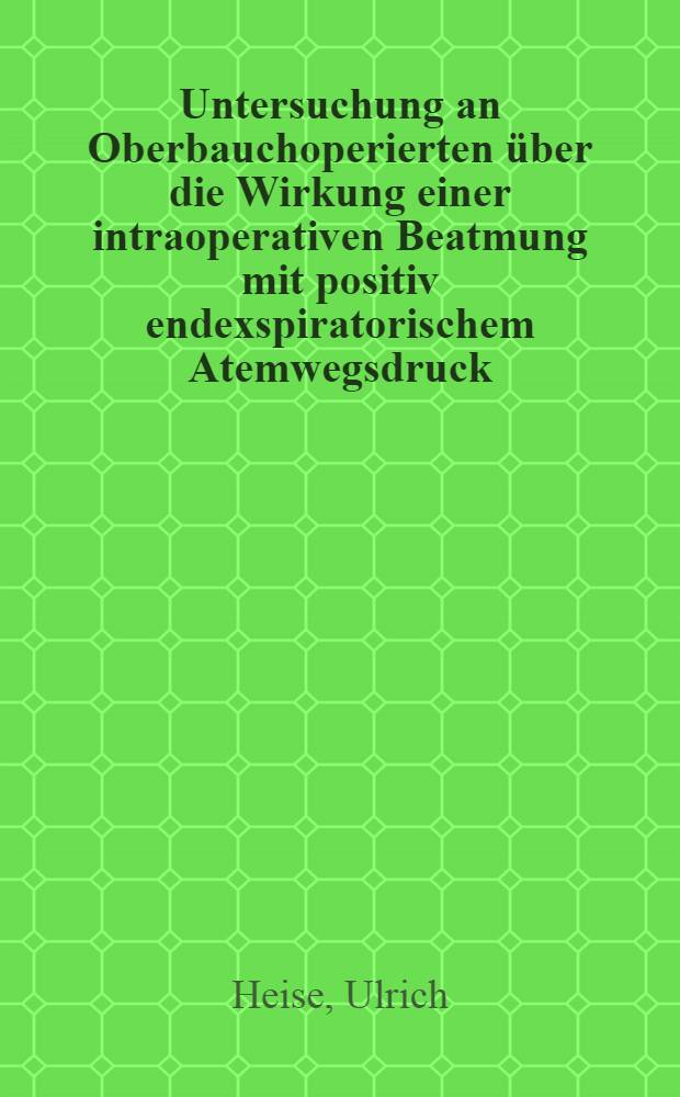 Untersuchung an Oberbauchoperierten über die Wirkung einer intraoperativen Beatmung mit positiv endexspiratorischem Atemwegsdruck (PEEP) und einer postoperativen Spontanatmung mit kontinuierlich positivem Atemwegsdruck (CPAP) : Diss