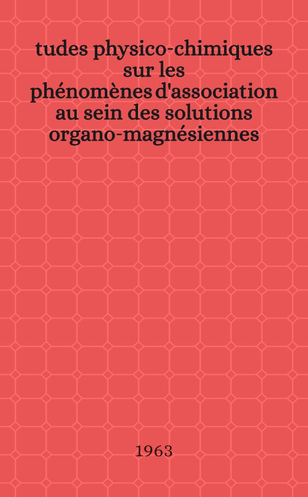 Études physico-chimiques sur les phénomènes d'association au sein des solutions organo-magnésiennes: 1-re thèse; Propositions données par la Faculté: 2-e thèse: Thèses présentées à la Faculté des sciences de l'Univ. de Paris ... / par Simone Hayes