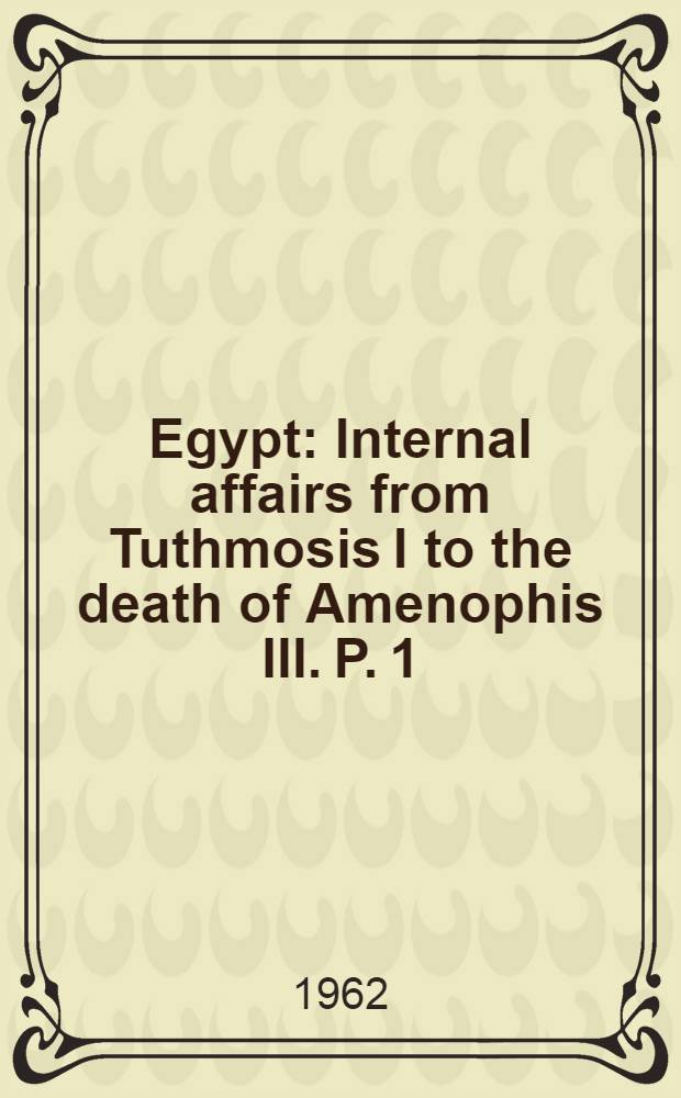 Egypt : Internal affairs from Tuthmosis I to the death of Amenophis III. P. 1