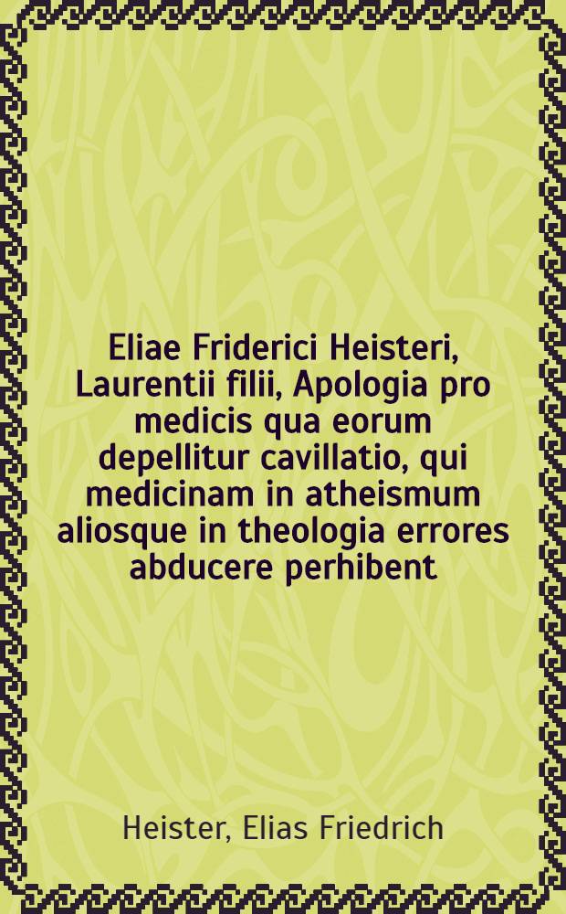 Eliae Friderici Heisteri, Laurentii filii, Apologia pro medicis qua eorum depellitur cavillatio, qui medicinam in atheismum aliosque in theologia errores abducere perhibent, et qua simul praecipui medici & nominatim Hippocrates, Galenus Cardanus, Taurellus, Vaninus & Brownius, qui atheismi crimine commaculati sunt, defenduntur
