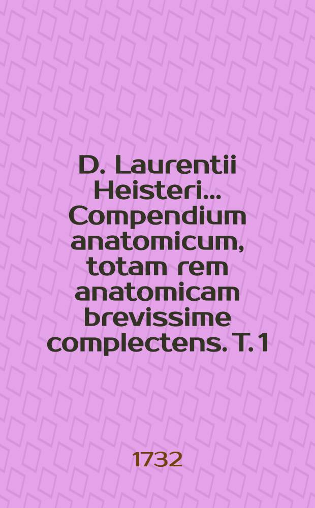 D. Laurentii Heisteri ... Compendium anatomicum, totam rem anatomicam brevissime complectens. T. 1