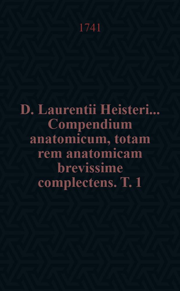 D. Laurentii Heisteri ... Compendium anatomicum, totam rem anatomicam brevissime complectens. T. 1