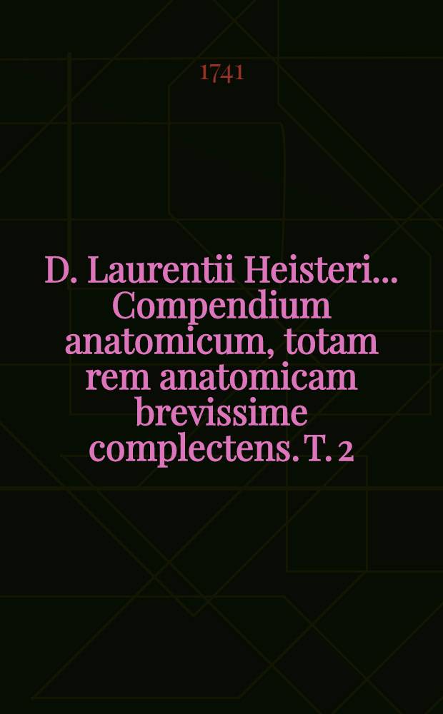 D. Laurentii Heisteri ... Compendium anatomicum, totam rem anatomicam brevissime complectens. T. 2
