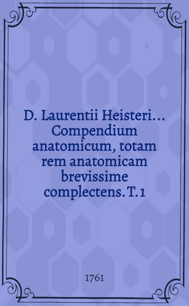 D. Laurentii Heisteri ... Compendium anatomicum, totam rem anatomicam brevissime complectens. T. 1