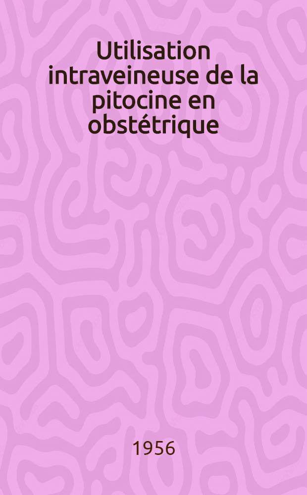 Utilisation intraveineuse de la pitocine en obstétrique : Étude faite dans le Service du Prof. A. C. Posner au Bronx hôspital de New York : Thèse pour le doctorat en méd. (diplôme d'État)